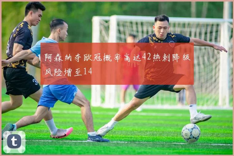 阿森纳夺欧冠概率高达42热刺降级风险增至14