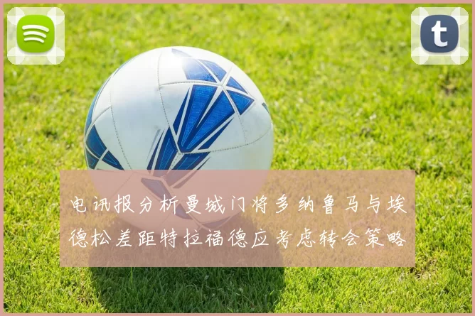 电讯报分析曼城门将多纳鲁马与埃德松差距特拉福德应考虑转会策略