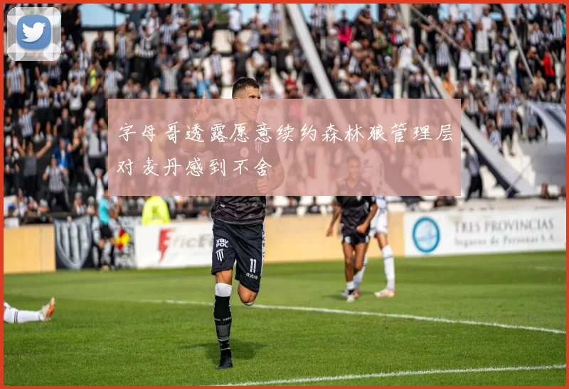 字母哥透露愿意续约森林狼管理层对麦丹感到不舍