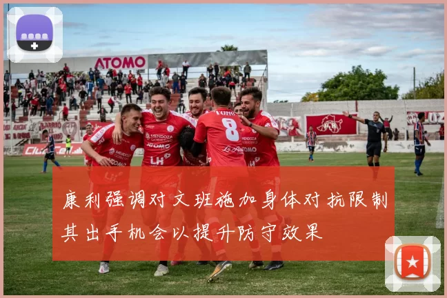康利强调对文班施加身体对抗限制其出手机会以提升防守效果