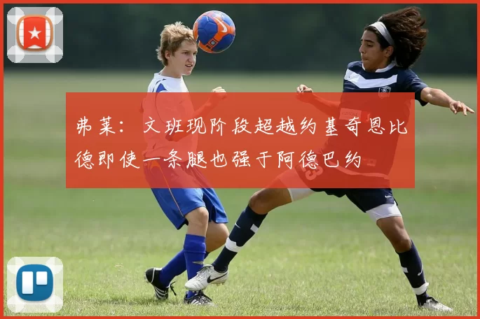 弗莱：文班现阶段超越约基奇恩比德即使一条腿也强于阿德巴约