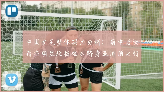 中国女足整体实力分析：前中后场存在明显短板难以跻身亚洲顶尖行列