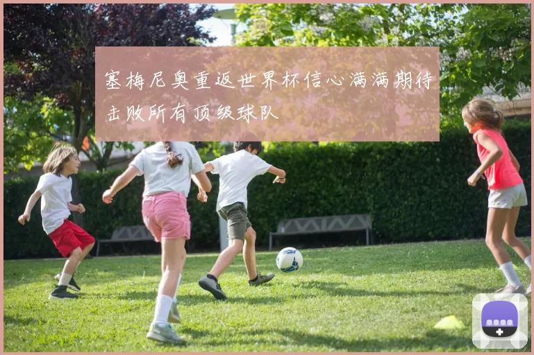 塞梅尼奥重返世界杯信心满满期待击败所有顶级球队