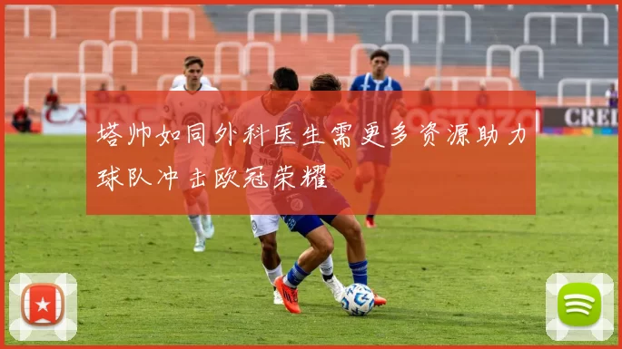 塔帅如同外科医生需更多资源助力球队冲击欧冠荣耀