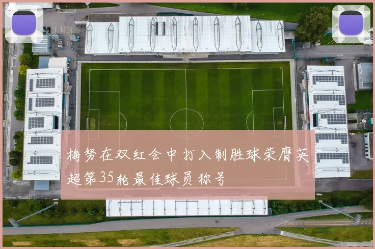 梅努在双红会中打入制胜球荣膺英超第35轮最佳球员称号