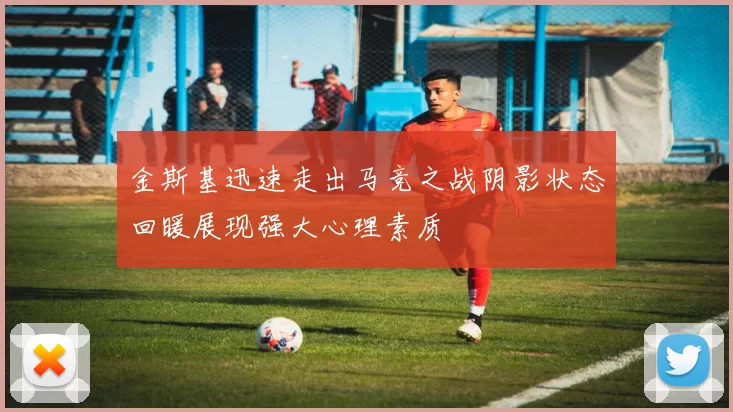 金斯基迅速走出马竞之战阴影状态回暖展现强大心理素质