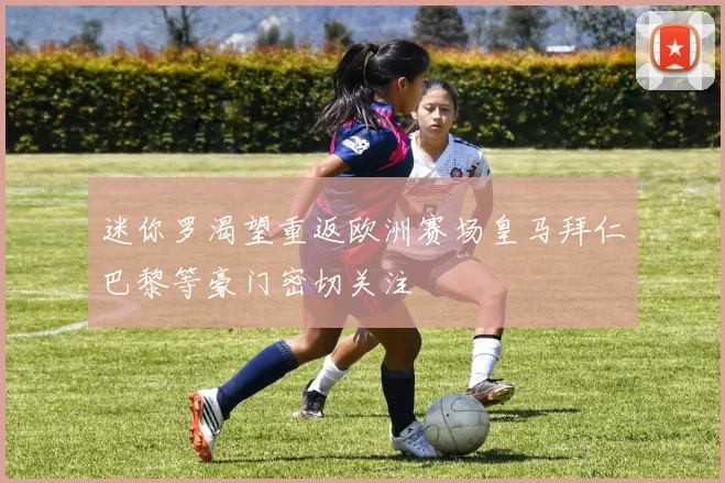 迷你罗渴望重返欧洲赛场皇马拜仁巴黎等豪门密切关注