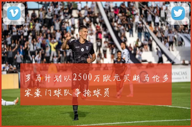 罗马计划以2500万欧元买断马伦多家豪门球队争抢球员