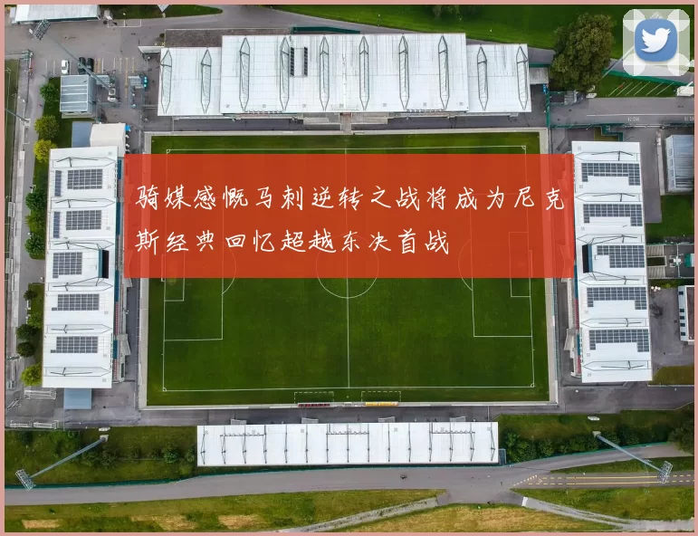 骑媒感慨马刺逆转之战将成为尼克斯经典回忆超越东决首战